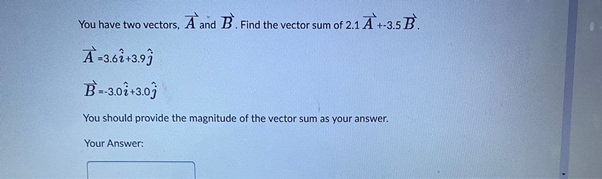 You have two vectors, A and B. Find the vector sum of 2.1 A +-3.5 B.
A-3.62+3.93
B=-3.02+3.0
You should provide the magnitude of the vector sum as your answer.
Your Answer: