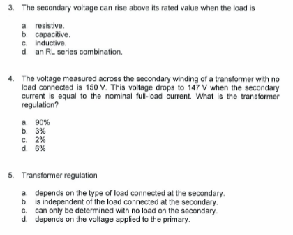 3. The secondary voltage can rise above its rated value when the load is
a. resistive.
b. capacitive.
C. inductive.
d. an RL series combination.
