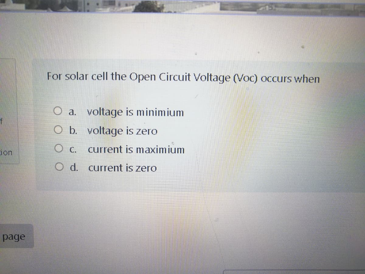 For solar cell the Open Circuit Voltage (Voc) occurs when
O a. voltage is minimium
f
O b. voltage is zero
ion
O C.
current is maximium
O d. current is zero
page
