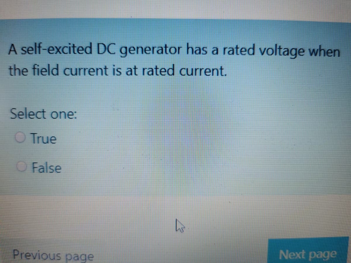 A self-excited DC generator has a rated voltage when
the field current is at rated current.
Select one:
O True
OFalse
Next page
Previous page
