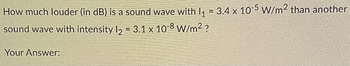 How much louder (in dB) is a sound wave with I₁ = 3.4 x 10-5 W/m² than another
sound wave with intensity l2 = 3.1 x 10-8 W/m² ?
Your Answer: