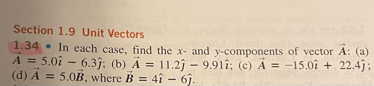 Section 1.9 Unit Vectors
In each case, find the x- and y-components of vector A: (a)
1.34
A = 5.0i – 6.3j; (b) Ả = 11.2j – 9.91t; (c) Ả = −15.0t + 22.4j;
(d) A = 5.0B, where B = 4î - 61.