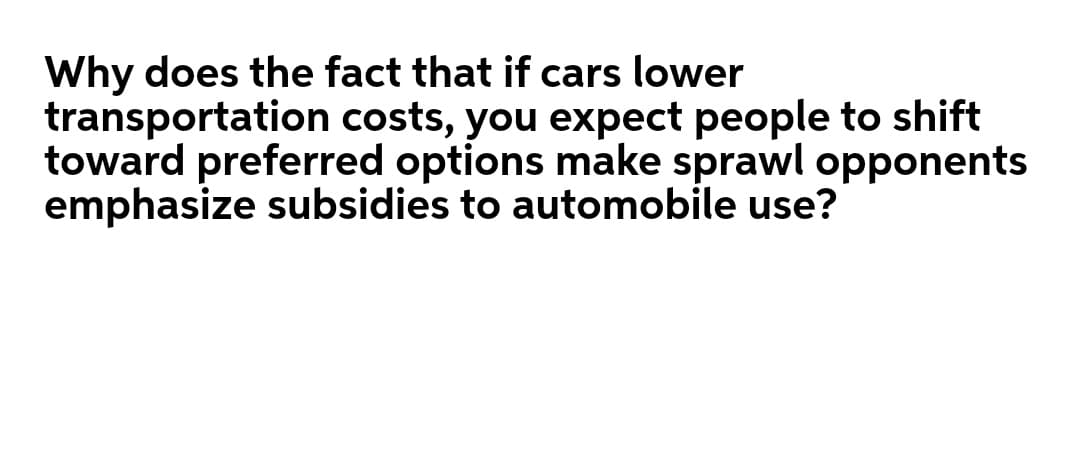 Why does the fact that if cars lower
transportation costs, you expect people to shift
toward preferred options make sprawl opponents
emphasize subsidies to automobile use?
