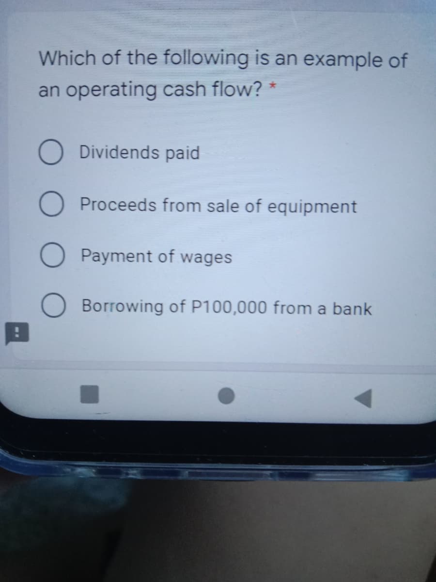 Which of the following is an example of
an operating cash flow? *
Dividends paid
Proceeds from sale of equipment
Payment of wages
Borrowing of P100,000 from a bank
