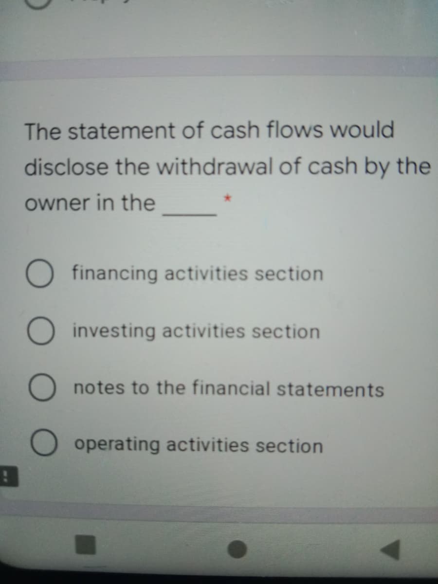 The statement of cash flows would
disclose the withdrawal of cash by the
owner in the
O financing activities section
O investing activities section
notes to the financial statements
O operating activities section

