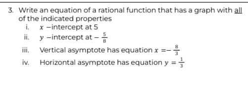3. Write an equation of a rational function that has a graph with all
of the indicated properties
i.
x-intercept at 5
y -intercept at -
ii.
iii. Vertical asymptote has equation x = -
iv.
Horizontal asymptote has equation y = }