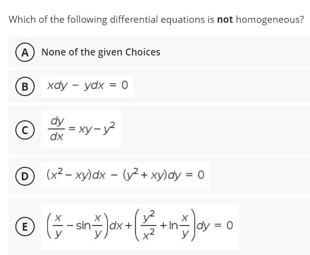 Which of the following differential equations is not homogeneous?
A
None of the given Choices
B
xdy - ydx = 0
dy = xy-y?
C
dx
D(x2- xy)dx - (?+ xy)dy = 0
E
sin
|dx
dx +
+ In
dy = 0
