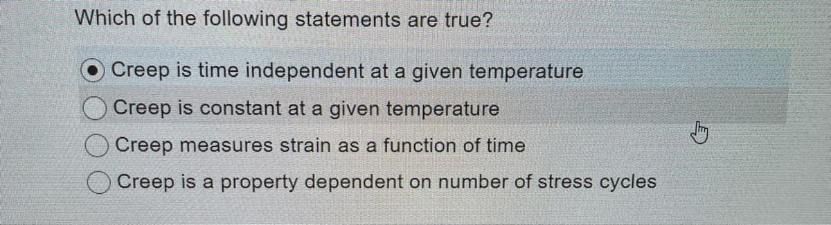 Which of the following statements are true?
Creep is time independent at a given temperature
Creep is constant at a given temperature
Creep measures strain as a function of time
Creep is a property dependent on number of stress cycles
