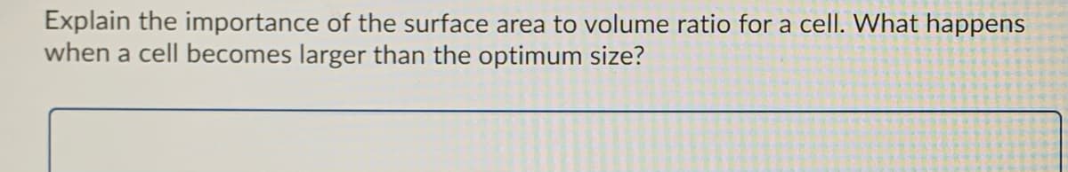 Explain the importance of the surface area to volume ratio for a cell. What happens
when a cell becomes larger than the optimum size?
