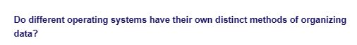 Do different operating systems have their own distinct methods of organizing
data?