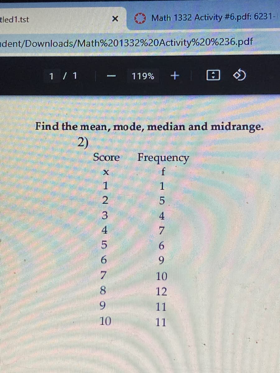 tled1.tst
1 / 1
dent/Downloads/Math%201332%20Activity%20%236.pdf
X
1
Find the mean, mode, median and midrange.
2)
2
Score Frequency
3
4
5
X
6
Math 1332 Activity #6.pdf: 6231-
7
8
9
10
119% + B
HLSATOOGEE
f
1
5
4
7
6
10
12
11