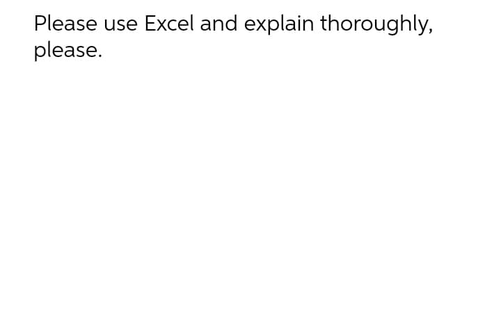 Please use Excel and explain thoroughly,
please.
