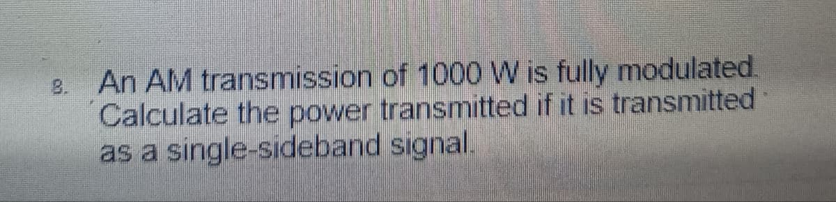 An AM transmission of 1000 W is fully modulated.
Calculate the power transmitted if it is transmitted
as a single-sideband signal.