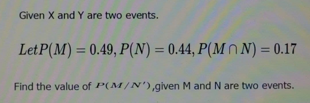 Given X and Y are two events.
LetP(M)= 0.49, P(N) = 0.44, P(MN) = 0.17
Find the value of P(M/N'),given M and N are two events.