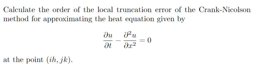 Calculate the order of the local truncation error of the Crank-Nicolson
method for approximating the heat equation given by
du
Pu
at the point (ih, jk).

