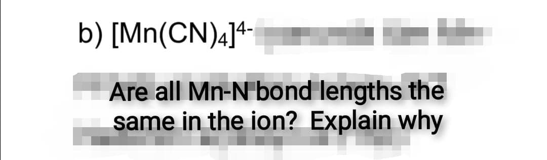 b) [Mn(CN)4]+-
Are all Mn-N bond lengths the
same in the ion? Explain why
