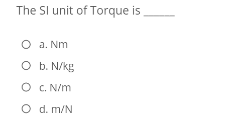 The SI unit of Torque is
O a. Nm
O b. N/kg
O c. N/m
O d. m/N
