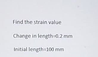 Find the strain value
Change in length=0.2 mm
Initial length=100 mm