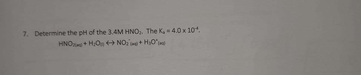 7. Determine the pH of the 3.4M HNO₂. The Ka = 4.0 x 10-4.
HNO2(aq) + H₂O(1)
NO₂ (aq) + H3O+ (aq)