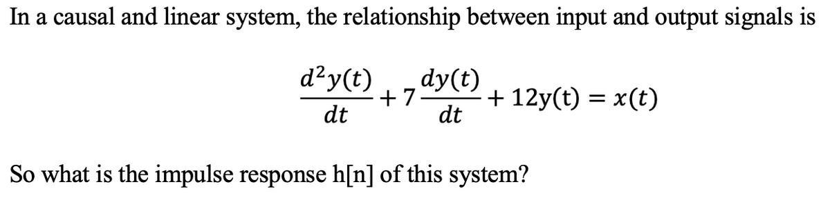 In a causal and linear system, the relationship between input and output signals is
d²y(t)
dy(t)
+ 7
dt
+ 12y(t) = x(t)
dt
So what is the impulse response h[n] of this system?
