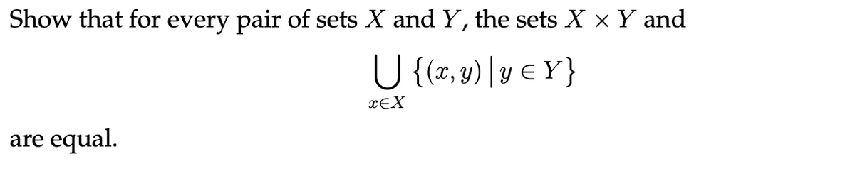 Show that for every pair of sets X and Y, the sets X × Y and
U {(x, y) | y ≤ Y}
xEX
are equal.
