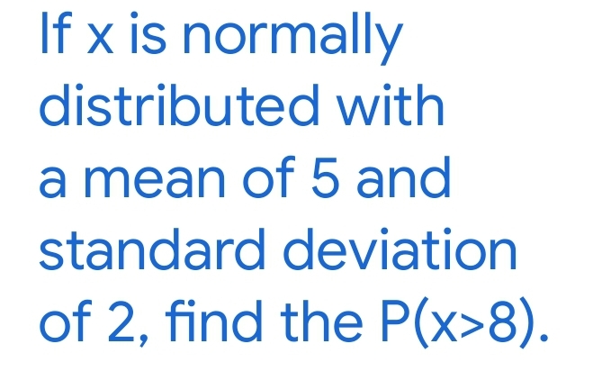 If x is normally
distributed with
a mean of 5 and
standard deviation
of 2, find the P(x>8).
