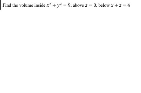 Find the volume inside x? + y? = 9, above z = 0, below x + z = 4
