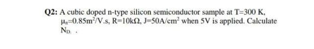 Q2: A cubic doped n-type silicon semiconductor sample at T-300 K,
Ha=0.85m2/V.s, R=10k2, J=50A/cm2 when 5V is applied. Calculate
Np. .
