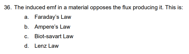 36. The induced emf in a material opposes the flux producing it. This is:
a. Faraday's Law
b. Ampere's Law
C. Biot-savart Law
d.
Lenz Law