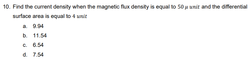10. Find the current density when the magnetic flux density is equal to 50 μ unit and the differential
surface area is equal to 4 unit
a. 9.94
b. 11.54
C. 6.54
d. 7.54