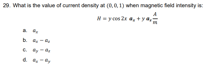 29. What is the value of current density at (0, 0, 1) when magnetic field intensity is:
A
H = y cos 2x ax + y az=
m
a.
ax
ax - az
ay - az
ax - ay
b.
C.
d.