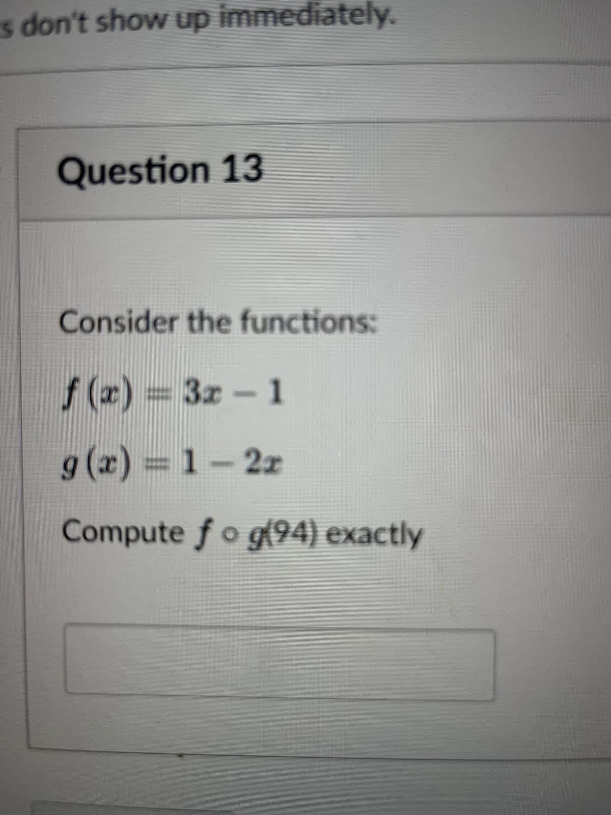 s don't show up immediately.
Question 13
Consider the functions:
f(x) = 3x - 1
g(x) = 1-2r
Compute fo g(94) exactly