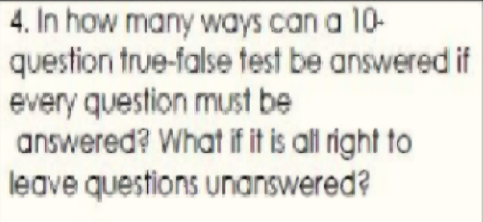 4. In how many ways can a 10-
question true-false test be answered if
every question must be
answered? What if it is al right to
leave questions unanswered?
