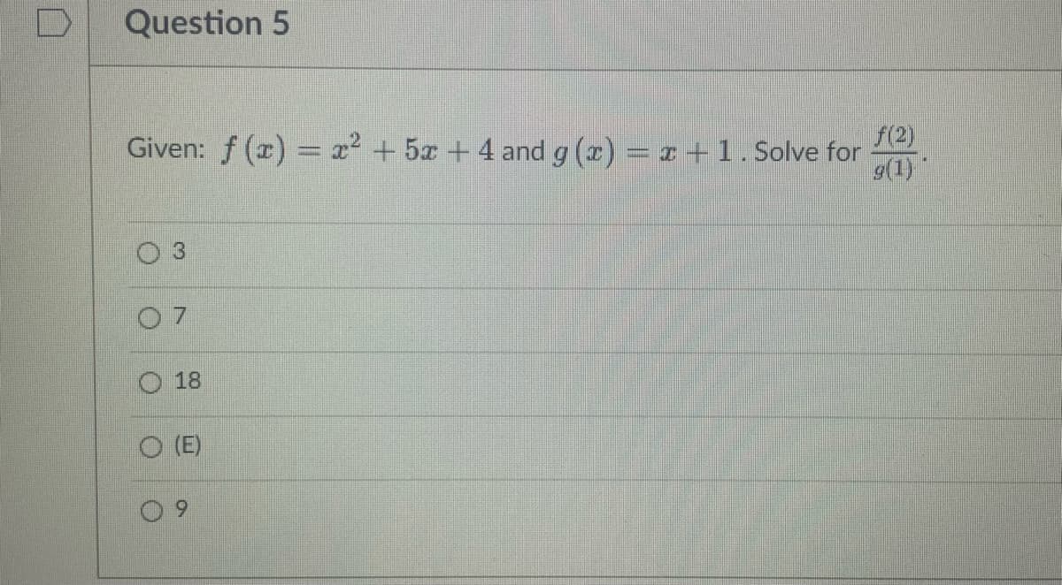 Question 5
Given: f(x) = x² + 5x + 4 and g(x) = x + 1. Solve for
f(2)
g(1)
3
07
18
(E)
O
0