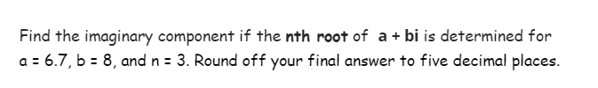Find the imaginary component if the nth root of a + bi is determined for
a = 6.7, b = 8, and n = 3. Round off your final answer to five decimal places.
