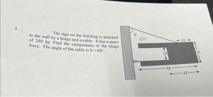 The sign on the building is attached
to the wall by a hinge and a cable. It has a mass
of 240 kg. Find the components of the hinge
force. The angle of the cable is 0-60°.
21
8L
2L-
4L
4L