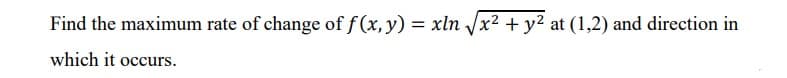 Find the maximum rate of change of f (x, y) = xln /x2 + y2 at (1,2) and direction in
which it occurs.
