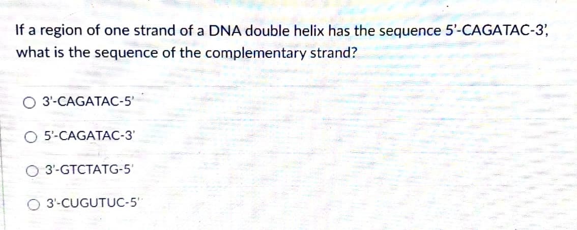 If a region of one strand of a DNA double helix has the sequence 5'-CAGATAC-3,
what is the sequence of the complementary strand?
3¹-CAGATAC-5₁
5'-CAGATAC-3'
3'-GTCTATG-5'
3'-CUGUTUC-5"