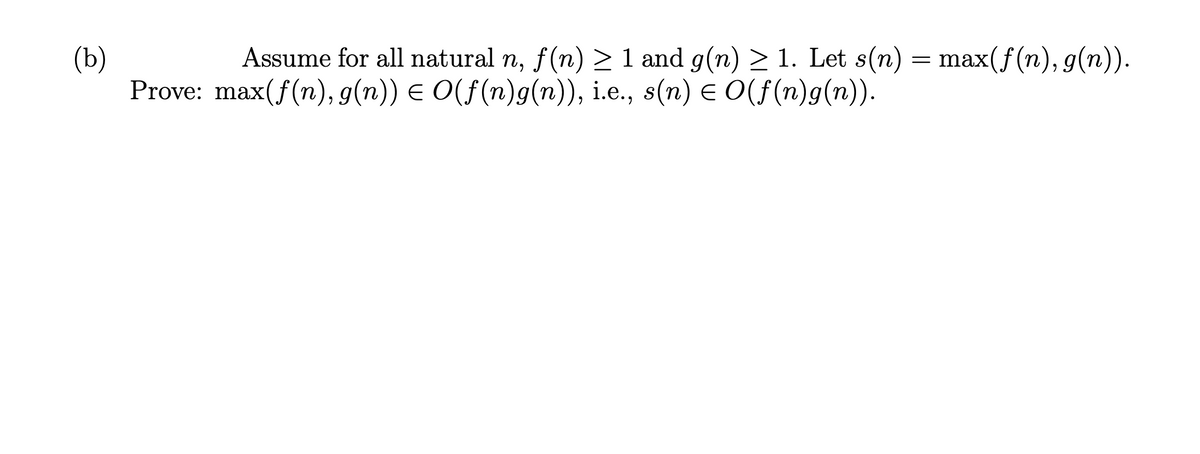 (b)
Prove: max(f(n), g(n)) E O(f(n)g(n)), i.e., s(n) E O(f(n)g(n)).
Assume for all natural n, f(n) > 1 and g(n) > 1. Let s(n) = max(f(n), g(n)).
