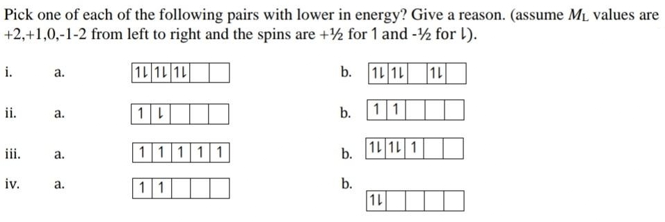 Pick one of each of the following pairs with lower in energy? Give a reason. (assume M₁ values are
+2, +1,0,-1-2 from left to right and the spins are +½ for 1 and -12 for l).
i.
a.
1L 1L 1L
b.
1L 1L
1L
ii.
a.
1L
11
b.
1L 1L 1
iii.
a.
11111
b.
iv.
a.
11
b.
1L