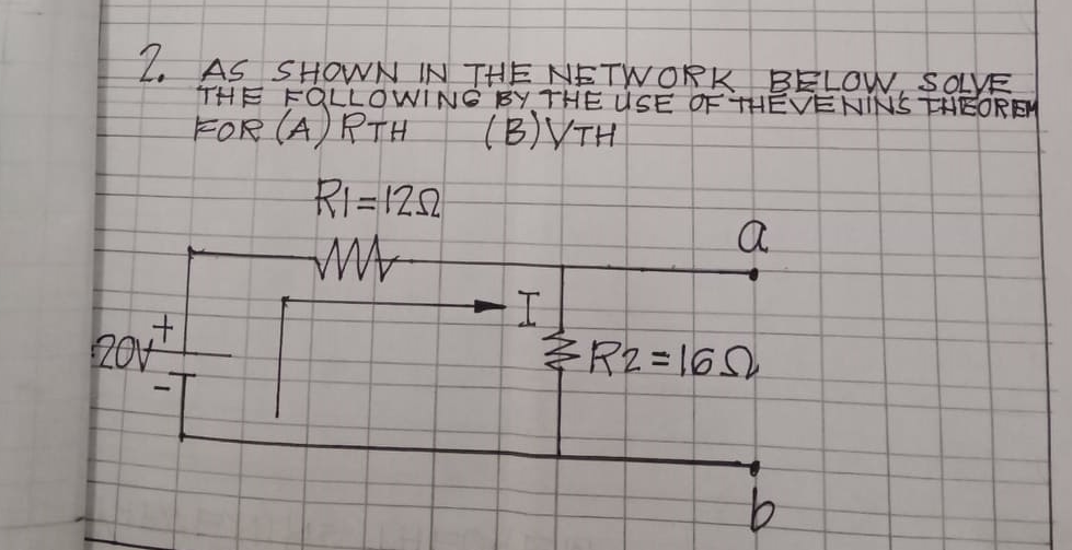 Z. AS SHOWN IN THE NETWORK BELOW, SOLVE
THE FOLLOWING BY THE USE OF THEVENINS THEOREM
FOR (A) RTH
(B)VTH
RI=120
t.
20V
R2= 16
