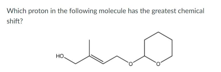 Which proton in the following molecule has the greatest chemical
shift?
HO