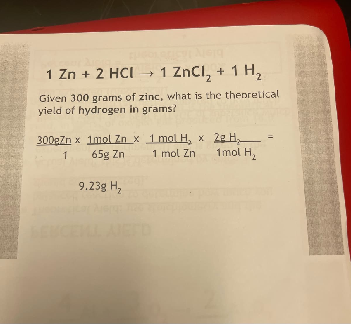 1 Zn + 2 HCI → 1 ZnCl, + 1 H,
Given 300 grams of zinc, what is the theoretical
yield of hydrogen in grams?
300gZn x 1mol Zn _x 1 mol H, x 2g H,
1mol H2
65g Zn
1 mol Zn
9.23g H,
EKCEML AETD
