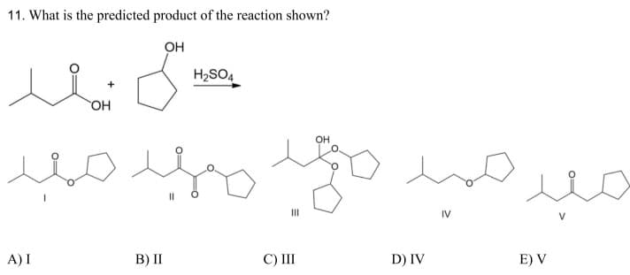 11. What is the predicted product of the reaction shown?
OH
OH
H2SO4
دی بند
حمید محمد مهده
A) I
B) II
C) III
D) IV
IV
معد
E) V