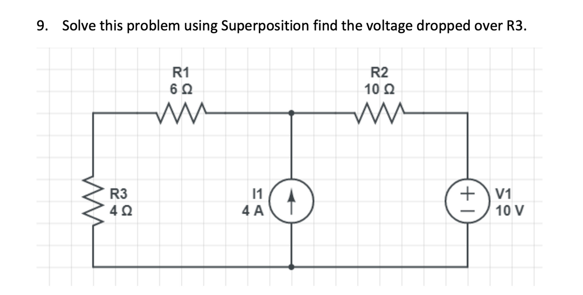 9. Solve this problem using Superposition find the voltage dropped over R3.
R3
4Ω
R1
6 Ω
ww
11
4 A
D
R2
10 Q2
+ V1
10 V