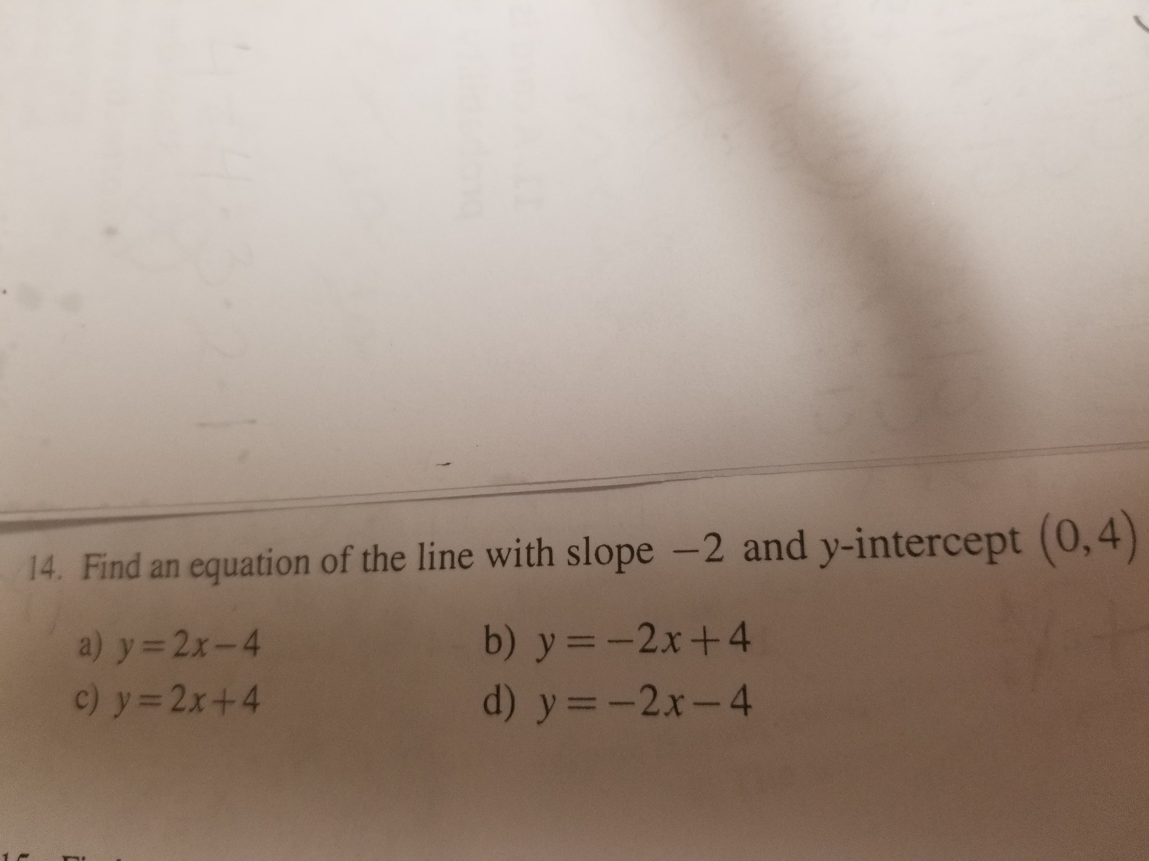 14. Find an equation of the line with slope -2 and y-intercept (0,4)
b) y- -2x+4
d) y--2x-4
a) y-2x-4
c) y-2x+4
