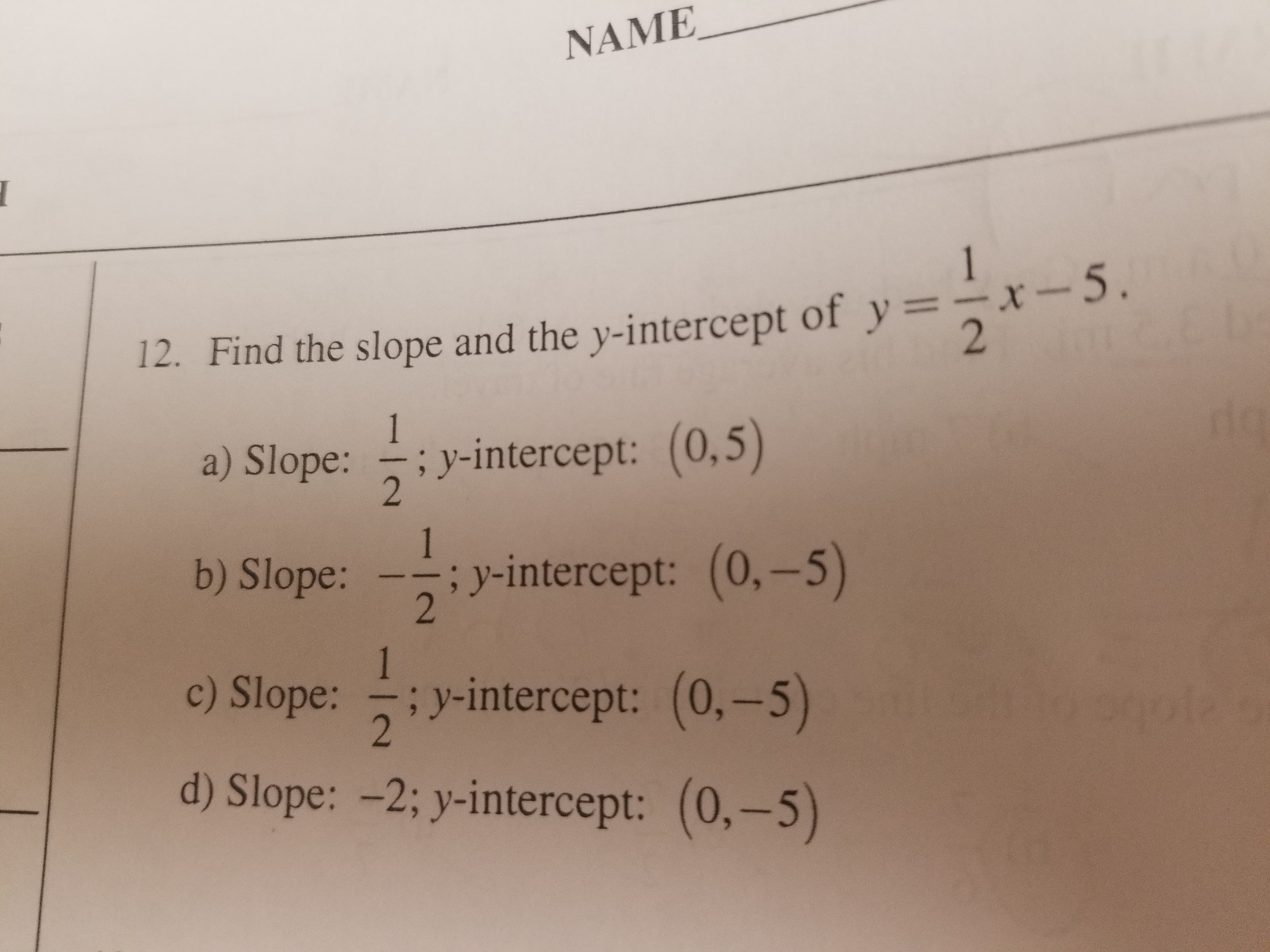 NAME
12. Find the slope and the y-intercept of y =-x-5
a) Slope:
y-intercept: (0,5
4: y-intercept (0.-5)
b) Slope:
--;
inte
o:-intercept: (0.-5)
d) Slope: -2; y intercept: (0,-5)

