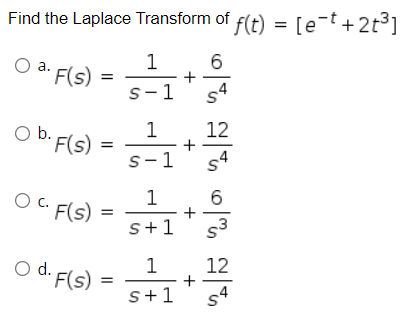 Find the Laplace Transform of f(t) = [e-t +2t³]
1
а.
F(s)
s-1
s4
1
12
O b. F(s)
s-1
c. F(s)
1
+
s+1
s3
12
+
s4
1
O d. F(s)
s+1
II
