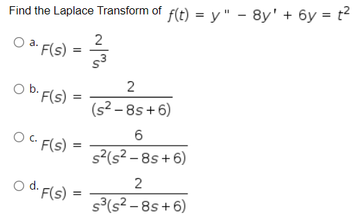 Find the Laplace Transform of f(t) = y " - 8y' + 6y = t²
2
F(s)
a.
2
b.
F(s)
(s? – 8s + 6)
6
Oc.
O C. F(s)
s2(s? – 8s + 6)
2
o d. F(s)
s(s? - 8s + 6)
II
