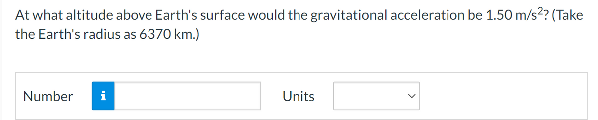 At what altitude above Earth's surface would the gravitational acceleration be 1.50 m/s²? (Take
the Earth's radius as 6370 km.)
Number
i
Units